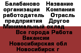 Балабаново › Название организации ­ Компания-работодатель › Отрасль предприятия ­ Другое › Минимальный оклад ­ 23 000 - Все города Работа » Вакансии   . Новосибирская обл.,Новосибирск г.